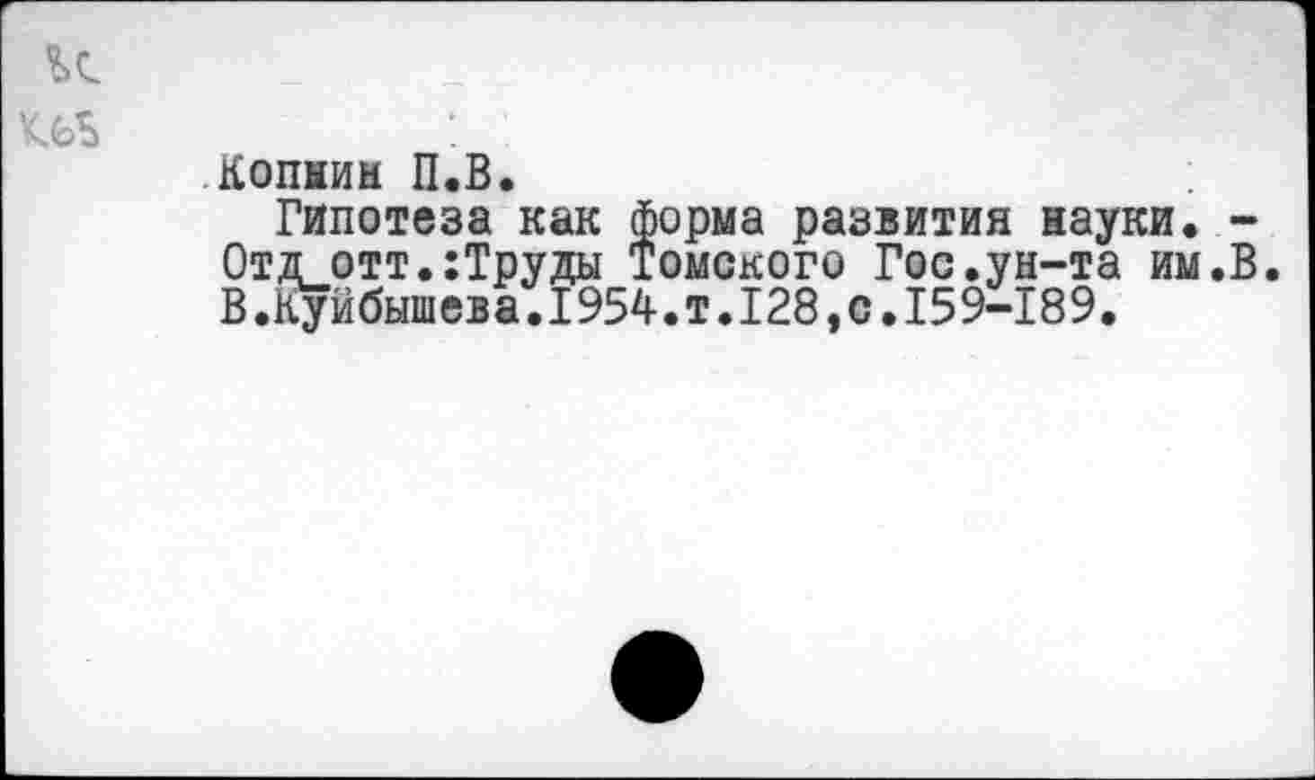 ﻿Копмин П.В.
Гипотеза как форма развития науки. -Отдотт.:Труды Томского Гос.ун-та им.В. В.Куйбышева.1954.т.128,с.159-189.